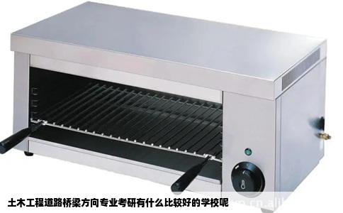 土木工程道路桥梁方向专业考研有什么比较好的学校呢