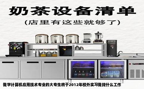我学计算机应用技术专业的大专生将于2012年校外实习我找什么工作