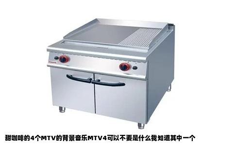 甜咖啡的4个MTV的背景音乐MTV4可以不要是什么我知道其中一个