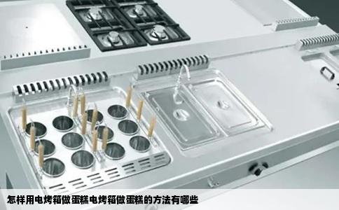 怎样用电烤箱做蛋糕电烤箱做蛋糕的方法有哪些