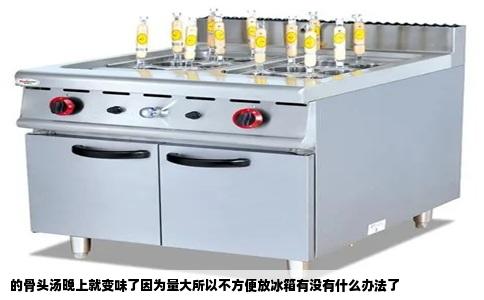 的骨头汤晚上就变味了因为量大所以不方便放冰箱有没有什么办法了