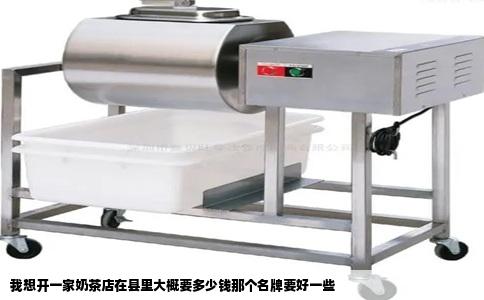 我想开一家奶茶店在县里大概要多少钱那个名牌要好一些