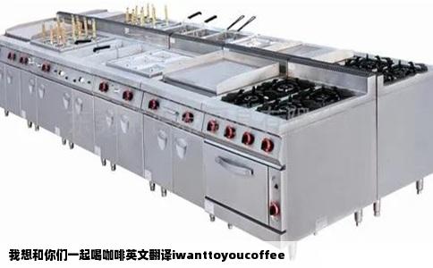 我想和你们一起喝咖啡英文翻译iwanttoyoucoffee