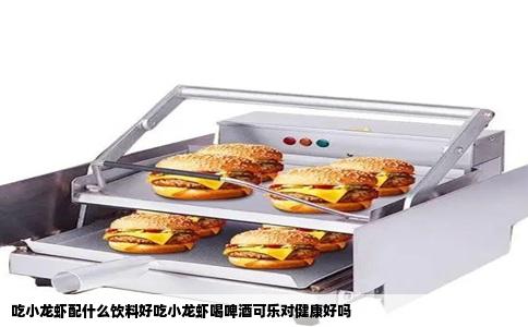 吃小龙虾配什么饮料好吃小龙虾喝啤酒可乐对健康好吗
