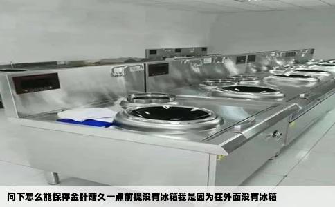 问下怎么能保存金针菇久一点前提没有冰箱我是因为在外面没有冰箱