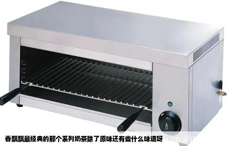 香飘飘最经典的那个系列奶茶除了原味还有些什么味道呀