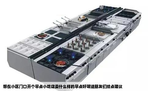 想在小区门口开个早点小吃店卖什么样的早点好呢请朋友们给点建议