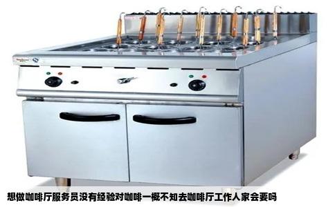 想做咖啡厅服务员没有经验对咖啡一概不知去咖啡厅工作人家会要吗
