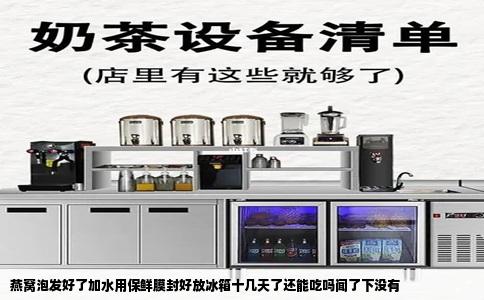 燕窝泡发好了加水用保鲜膜封好放冰箱十几天了还能吃吗闻了下没有