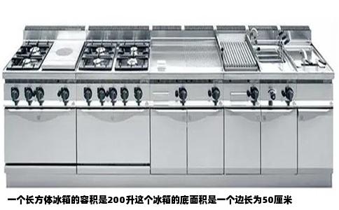 一个长方体冰箱的容积是200升这个冰箱的底面积是一个边长为50厘米