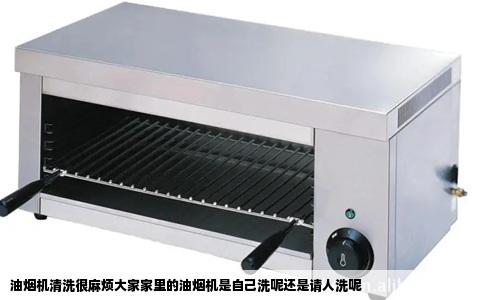 油烟机清洗很麻烦大家家里的油烟机是自己洗呢还是请人洗呢